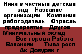 Няня в частный детский сад › Название организации ­ Компания-работодатель › Отрасль предприятия ­ Другое › Минимальный оклад ­ 23 000 - Все города Работа » Вакансии   . Тыва респ.,Ак-Довурак г.